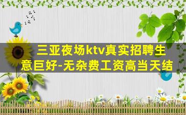 三亚夜场ktv真实招聘生意巨好-无杂费工资高当天结